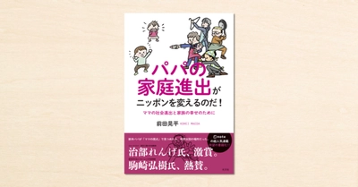 前田晃平さんがnoteでつづった連載が書籍化!『パパの家庭進出がニッポンを変えるのだ!ママの社会進出と家族の幸せのために』が光文社から5月19日に発売