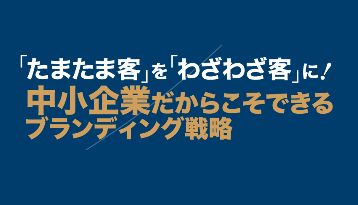 「たまたま客」を「わざわざ客」に! 中小企業だからこそできるブランディング戦略