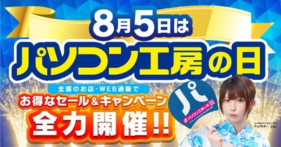 8月5日は「パソコン工房の日」 記念日に合わせたお得なセール、キャンペーンを、盛りだくさんに、 全国のパソコン工房店舗、WEB通販サイトにて全力開催