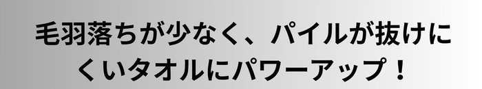 毛羽落ちが少なく、パイル抜けがないタオルにパワーアップ！