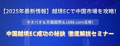 【2025年最新情報】越境ECで中国市場を攻略！ 成功の秘訣を徹底解説セミナー開催のお知らせ (2025年5月14日・22日・28日)