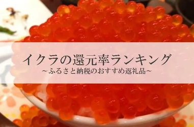 【2025年12月版】ふるさと納税でもらえる『いくら』の還元率ランキングを発表