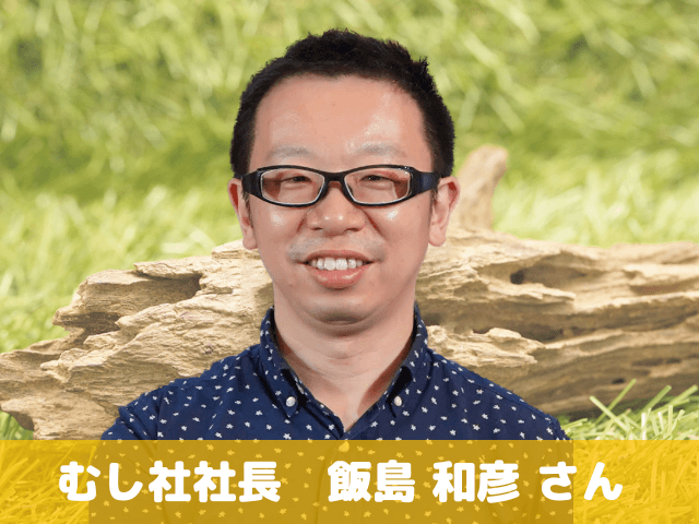 ゲスト：むし社社長　飯島 和彦さん