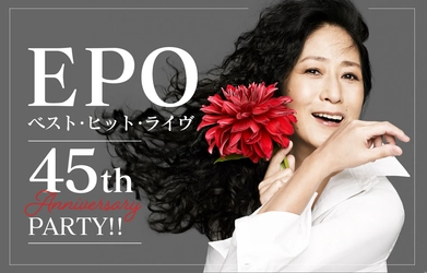 EPO、デビュー45周年‼ 「DOWN TOWN」「土曜の夜はパラダイス」「う、ふ、ふ、ふ、」ほか 80年代シティ・ポップ～現在まで EPOの名曲を集めたベスト・ヒット・ライヴ開催‼