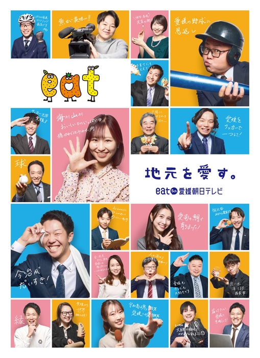 実際にeatで働く社員(若手中心)が出演。 社長、アナウンサー、記者、ディレクター、営業、編成、 部署が違っても共通するのは「愛媛愛」。 自筆の個性あふれるメッセージも要チェック。 ブランディングカラーのブルーとオレンジに加え、 柔らかいイメージのピンクを用いた背景色で、 明るくPOPなデザインに。