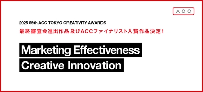「2025 65th ACC TOKYO CREATIVITY AWARDS」 マーケティング・エフェクティブネス部門、 クリエイティブイノベーション部門の最終審査会進出作品及び ACCファイナリスト入賞作品決定！