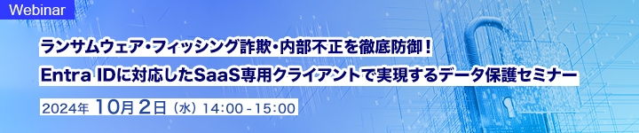 ランサムウェア・フィッシング詐欺・内部不正を徹底防御!   Entra IDに対応したSaaS専用クライアントで実現するデータ保護セミナー
