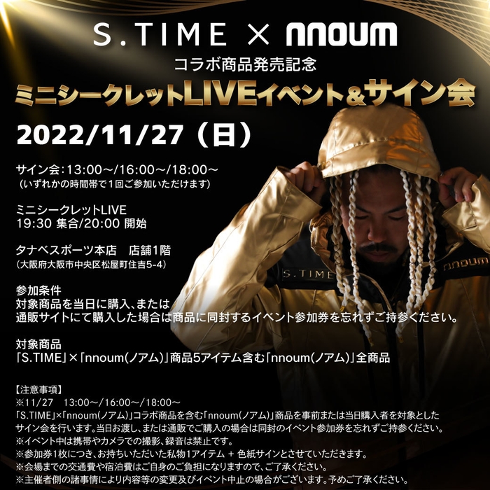 コラボ商品を含む「nnoum(ノアム)」商品をお買い求めいただいたお客様はもれなく11月27日(日)にタナベスポーツ本店(大阪・松屋町)にて行われる 「S.TIME」×「nnoum(ノアム)」コラボ商品発売記念ミニシークレットLIVEイベント&サイン会にご招待!