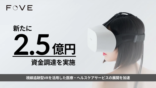 株式会社FOVE、新たに2.5億円の資金調達を実施　 視線追跡型VRを活用した医療・ヘルスケアサービスの展開を加速