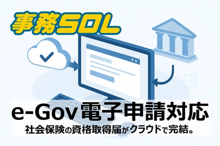 クラウドERP「事務SOL」に“e-Gov電子申請機能”を追加　 追加料金なし、無料でご提供！保険の資格取得届がクラウド上で完結
