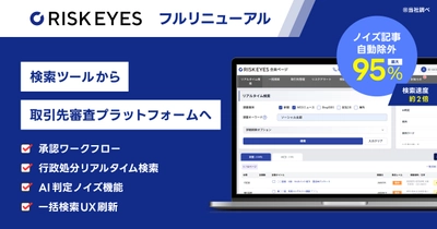 反社チェック SaaS『RISKEYES(リスクアイズ)』 全面リニューアル　 ～AIノイズ判定で最大95％のノイズ記事を自動除外、 承認ワークフローを搭載し「検索ツール」から 取引先審査プラットフォームへ進化～　