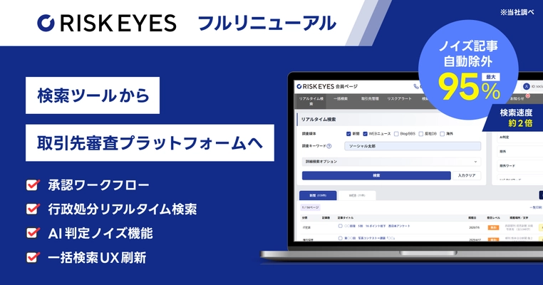 反社チェック SaaS『RISKEYES(リスクアイズ)』 全面リニューアル　 ～AIノイズ判定で最大95％のノイズ記事を自動除外、 承認ワークフローを搭載し「検索ツール」から 取引先審査プラットフォームへ進化～　
