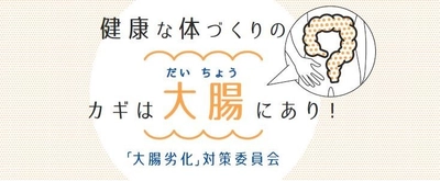 「大腸」への意識向上、「大腸」起因の健康課題の 啓発推進を目的とした『大腸劣化』対策委員会　 発足のお知らせ