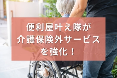 横浜市青葉区の便利屋「叶え隊」が介護保険外サービスの強化を実施