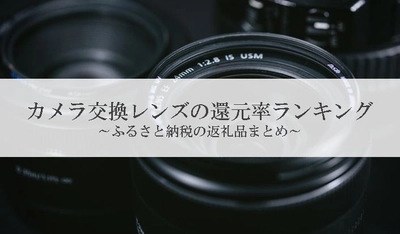 【2021年9月版】ふるさと納税でもらえるカメラレンズの還元率ランキングを発表