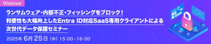 ランサムウェア・内部不正・フィッシングをブロック!   利便性も大幅向上したEntra ID対応SaaS専用クライアントによる次世代データ保護セミナー